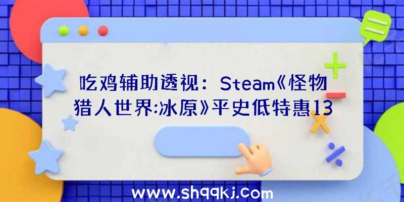 吃鸡辅助透视：Steam《怪物猎人世界:冰原》平史低特惠133元“冰原”DLC168元