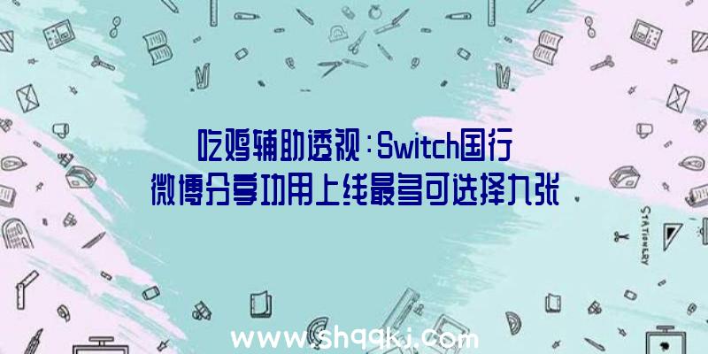 吃鸡辅助透视：Switch国行微博分享功用上线最多可选择九张统一游戏截图