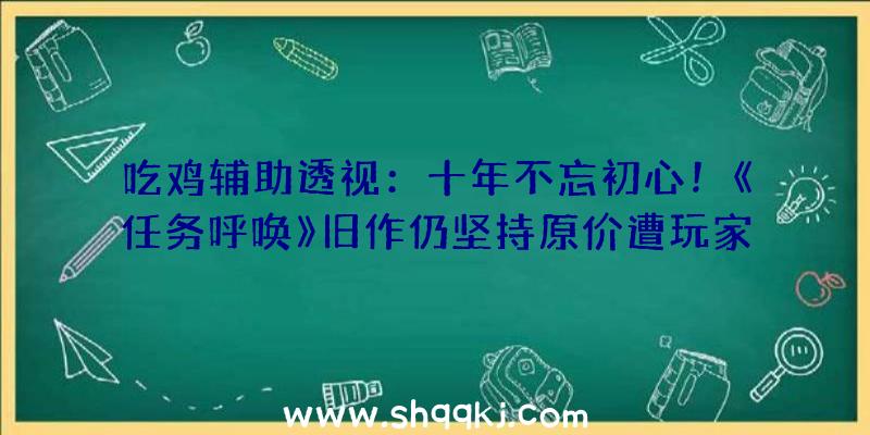 吃鸡辅助透视：十年不忘初心！《任务呼唤》旧作仍坚持原价遭玩家吐槽