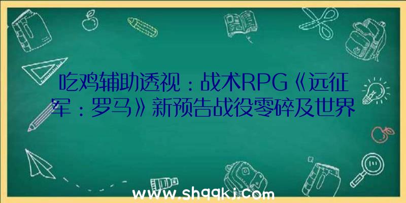 吃鸡辅助透视：战术RPG《远征军：罗马》新预告战役零碎及世界配景谍报地下