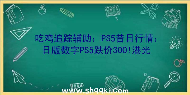 吃鸡追踪辅助：PS5昔日行情：日版数字PS5跌价300!港光驱版4992元国民币较18日降低100