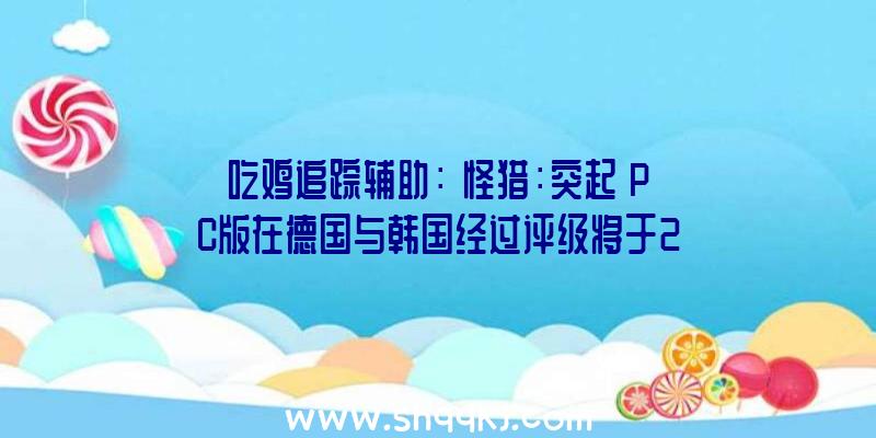 吃鸡追踪辅助：《怪猎：突起》PC版在德国与韩国经过评级将于2022年终出售