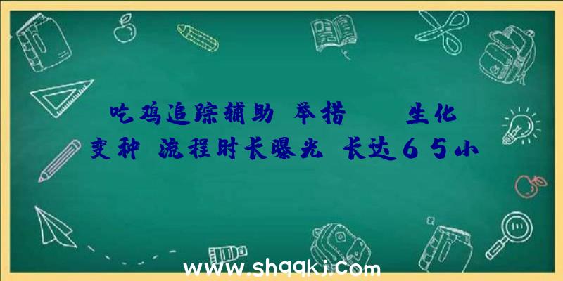 吃鸡追踪辅助：举措RPG《生化变种》流程时长曝光：长达65小时当前还有更多玩耍性