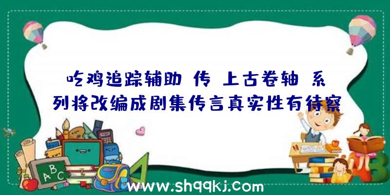 吃鸡追踪辅助：传《上古卷轴》系列将改编成剧集传言真实性有待察看