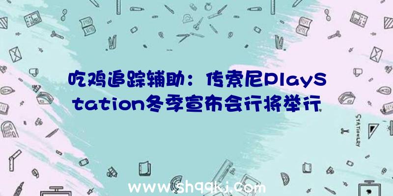 吃鸡追踪辅助：传索尼PlayStation冬季宣布会行将举行或将有出其不意年夜作发布