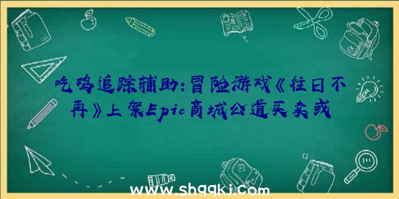 吃鸡追踪辅助：冒险游戏《往日不再》上架Epic商城公道买卖或许暴力营生