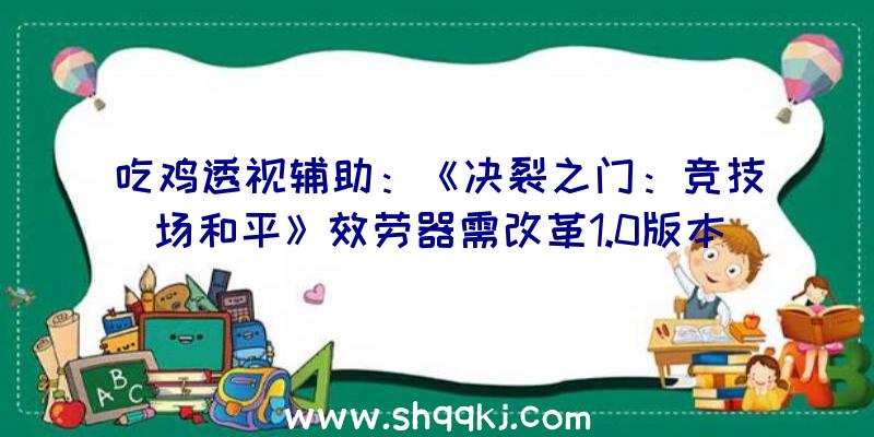 吃鸡透视辅助：《决裂之门：竞技场和平》效劳器需改革1.0版本推延到8月刊行