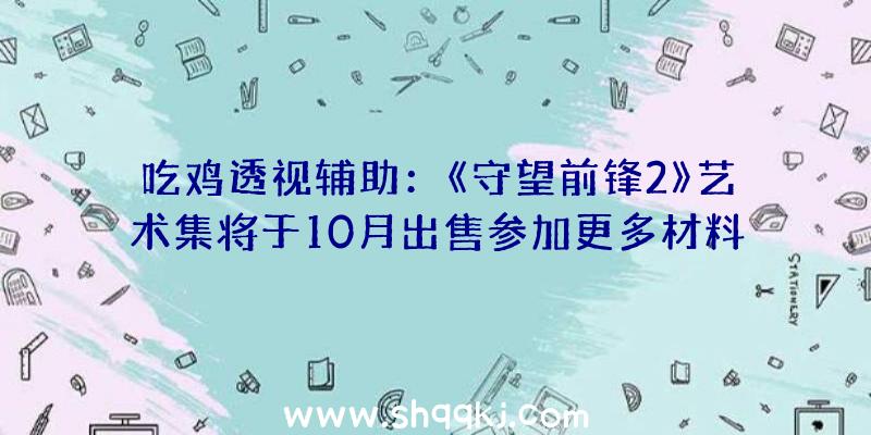 吃鸡透视辅助：《守望前锋2》艺术集将于10月出售参加更多材料