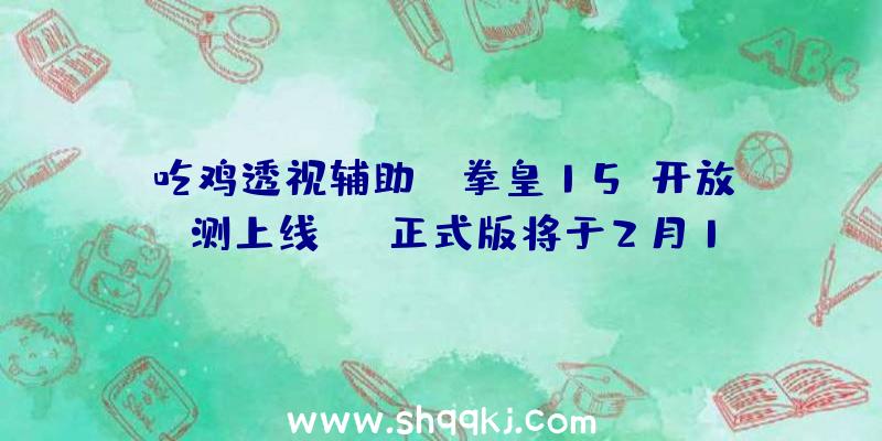 吃鸡透视辅助：《拳皇15》开放B测上线PSN正式版将于2月17日上岸PS5、PS4等平台