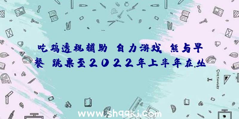 吃鸡透视辅助：自力游戏《熊与早餐》跳票至2022年上半年在丛林深处运营放弃“BedandBreakfast”