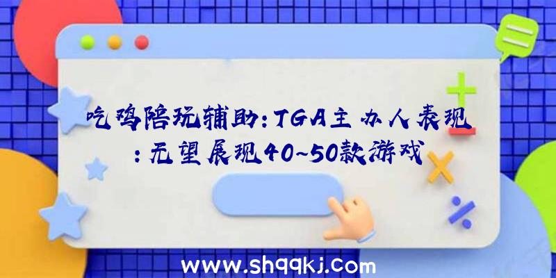 吃鸡陪玩辅助：TGA主办人表现：无望展现40~50款游戏