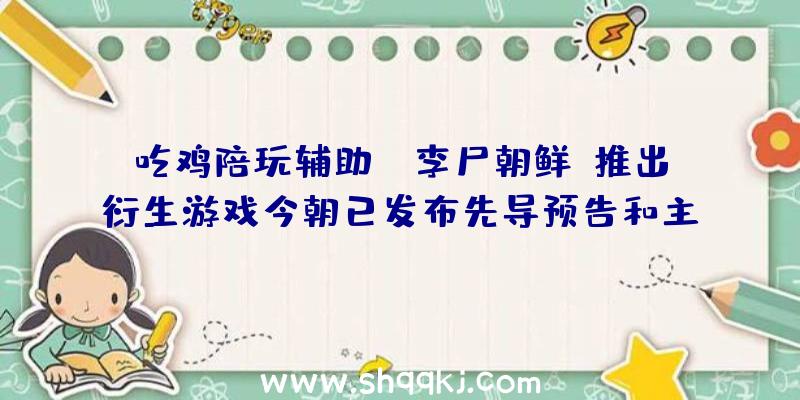 吃鸡陪玩辅助：《李尸朝鲜》推出衍生游戏今朝已发布先导预告和主视觉图