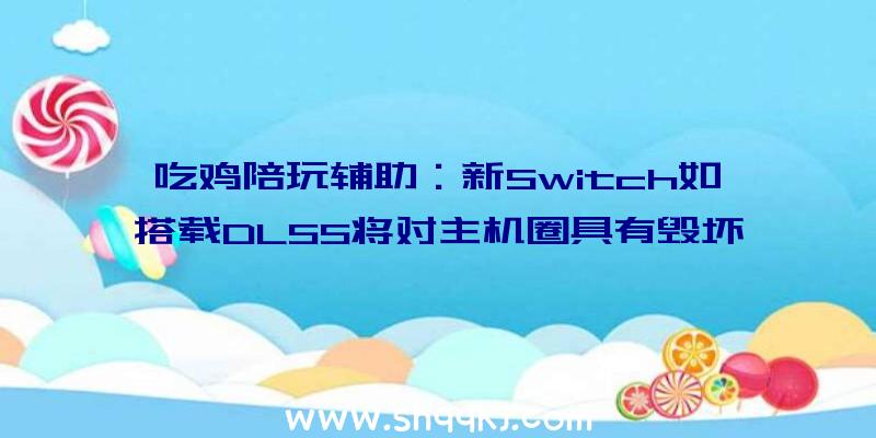 吃鸡陪玩辅助：新Switch如搭载DLSS将对主机圈具有毁坏性改造潜在力