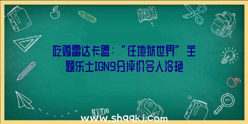 吃鸡雷达卡盟：“任地狱世界”主题乐土IGN9分评价令人冷艳