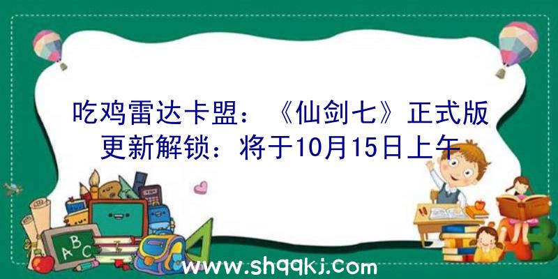 吃鸡雷达卡盟：《仙剑七》正式版更新解锁：将于10月15日上午8点开端推送