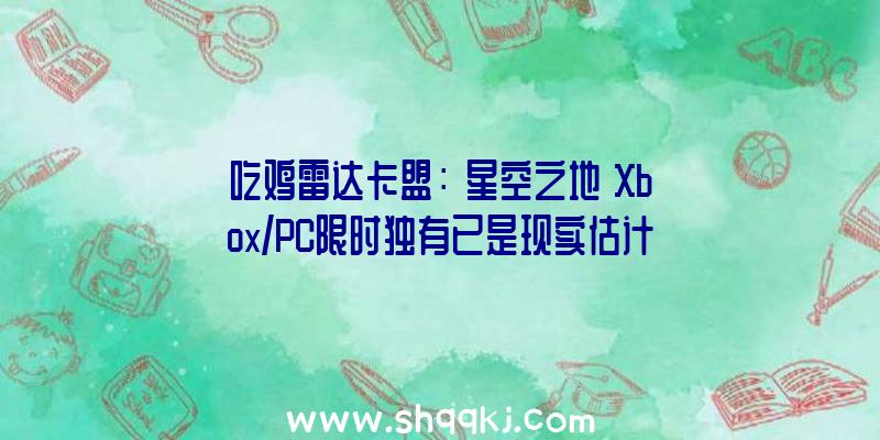 吃鸡雷达卡盟：《星空之地》Xbox/PC限时独有已是现实估计将会在年内出售