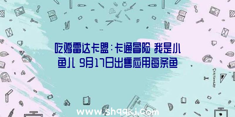 吃鸡雷达卡盟：卡通冒险《我是小鱼儿》9月17日出售应用每条鱼的特别技艺过关斩将