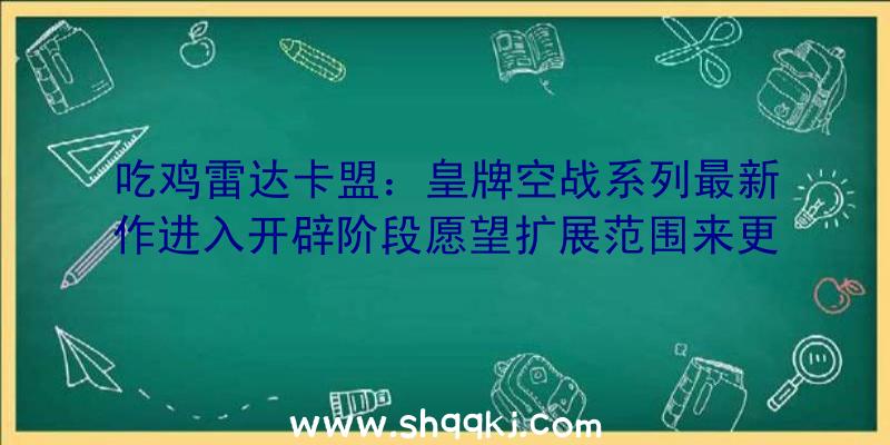 吃鸡雷达卡盟：皇牌空战系列最新作进入开辟阶段愿望扩展范围来更好完成义务