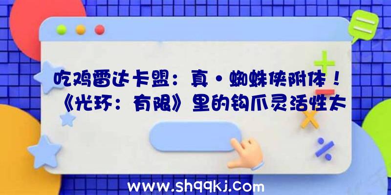 吃鸡雷达卡盟：真·蜘蛛侠附体！《光环：有限》里的钩爪灵活性太强