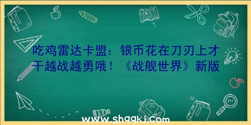 吃鸡雷达卡盟：银币花在刀刃上才干越战越勇哦！《战舰世界》新版带你赚足收益