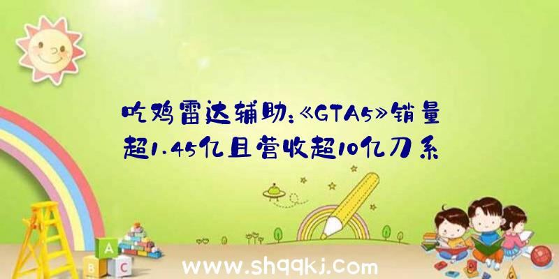 吃鸡雷达辅助：《GTA5》销量超1.45亿且营收超10亿刀系近十年最滞销游戏