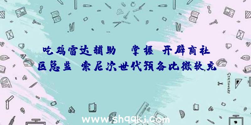 吃鸡雷达辅助：《掌握》开辟商社区总监：索尼次世代预备比微软充分比XboxSeries上更轻易