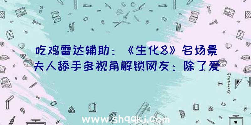 吃鸡雷达辅助：《生化8》名场景夫人舔手多视角解锁网友：除了爱慕我还能说什么？