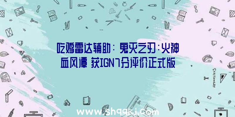 吃鸡雷达辅助：《鬼灭之刃：火神血风谭》获IGN7分评价正式版将于10月14日出售