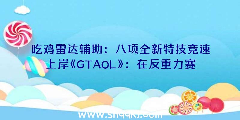 吃鸡雷达辅助：八项全新特技竞速上岸《GTAOL》：在反重力赛道上把握超等跑车博得10万游戏币嘉奖!