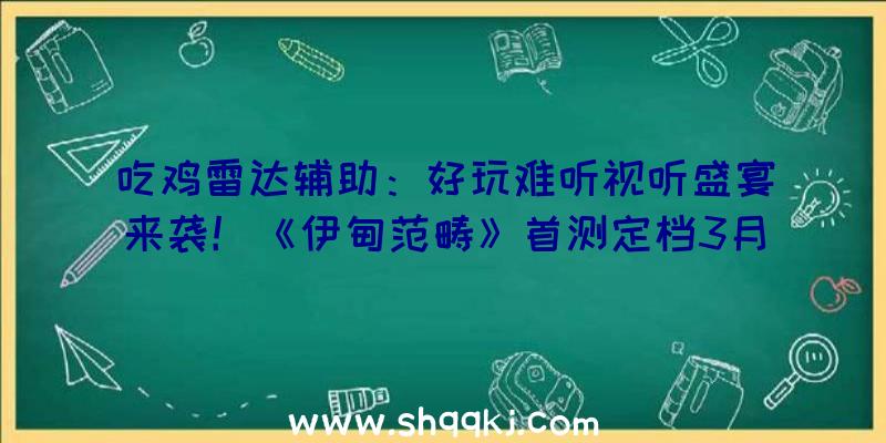 吃鸡雷达辅助：好玩难听视听盛宴来袭！《伊甸范畴》首测定档3月10日！