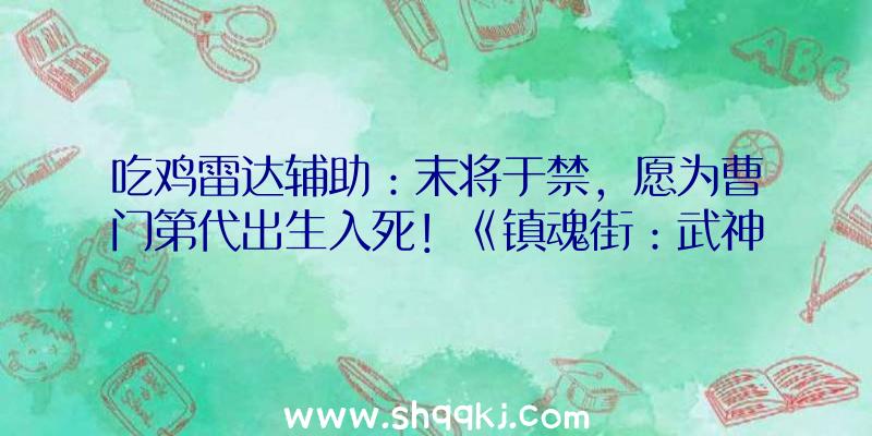 吃鸡雷达辅助：末将于禁，愿为曹门第代出生入死！《镇魂街：武神躯》手游昔日上线番外预告