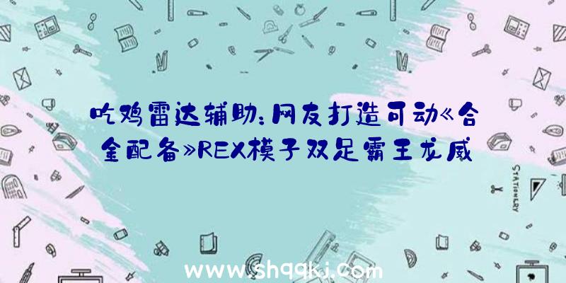 吃鸡雷达辅助：网友打造可动《合金配备》REX模子双足霸王龙威猛至极