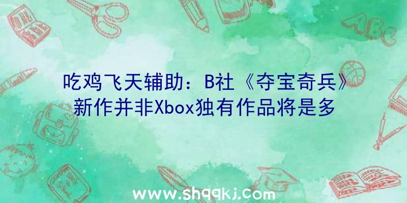 吃鸡飞天辅助：B社《夺宝奇兵》新作并非Xbox独有作品将是多平台游戏