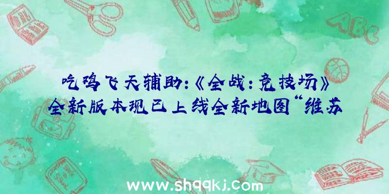 吃鸡飞天辅助：《全战：竞技场》全新版本现已上线全新地图“维苏威火山”引爆你的恐怖