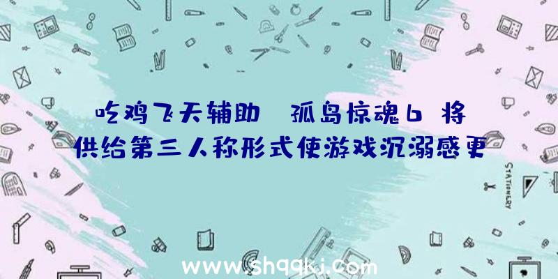 吃鸡飞天辅助：《孤岛惊魂6》将供给第三人称形式使游戏沉溺感更强3D眩晕玩家：…………