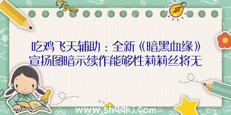 吃鸡飞天辅助：全新《暗黑血缘》宣扬图暗示续作能够性莉莉丝将无望成为可操作脚色