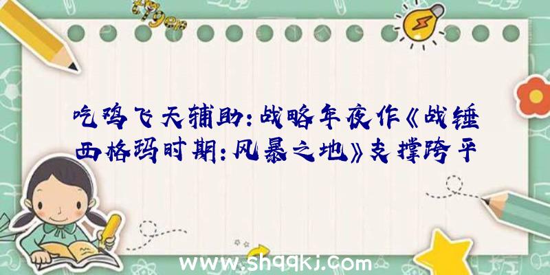 吃鸡飞天辅助：战略年夜作《战锤西格玛时期：风暴之地》支撑跨平台游戏将包括主动生成单人战斗形式