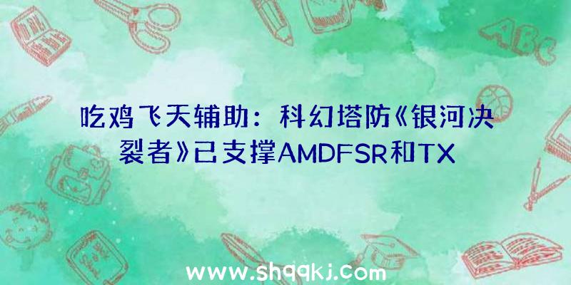 吃鸡飞天辅助：科幻塔防《银河决裂者》已支撑AMDFSR和TXAA技巧预设高功能、均衡、高质量和超高质量四个选项