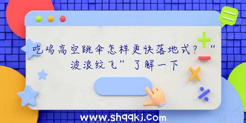 吃鸡高空跳伞怎样更快落地式？“波浪纹飞”了解一下