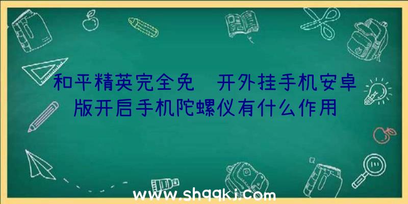 和平精英完全免费开外挂手机安卓版开启手机陀螺仪有什么作用