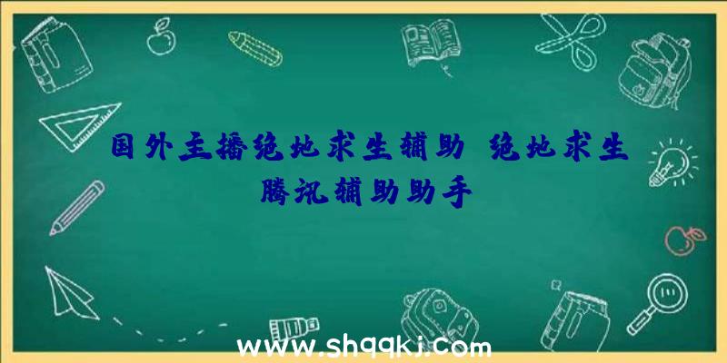 国外主播绝地求生辅助、绝地求生腾讯辅助助手