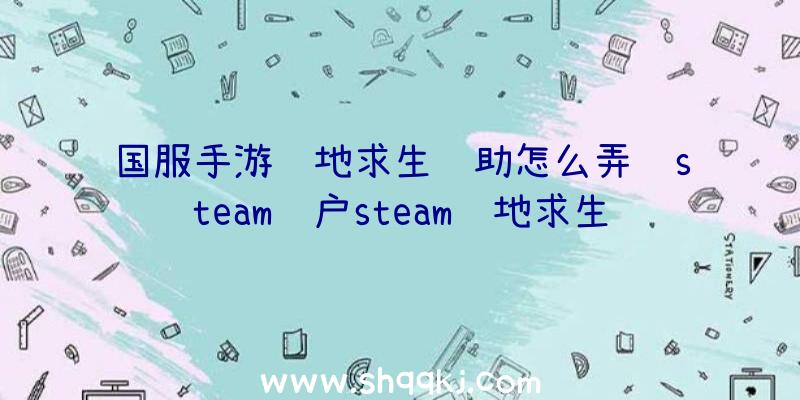 国服手游绝地求生辅助怎么弄绑steam账户steam绝地求生辅助国服手游