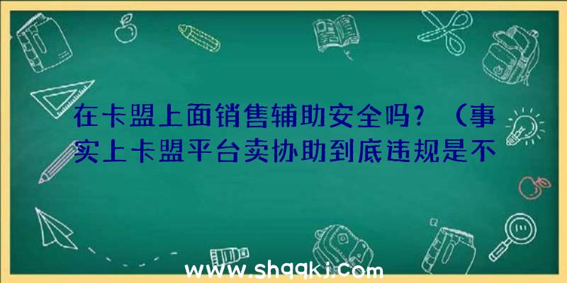 在卡盟上面销售辅助安全吗？（事实上卡盟平台卖协助到底违规是不是,到底安不安全系数还真不大）