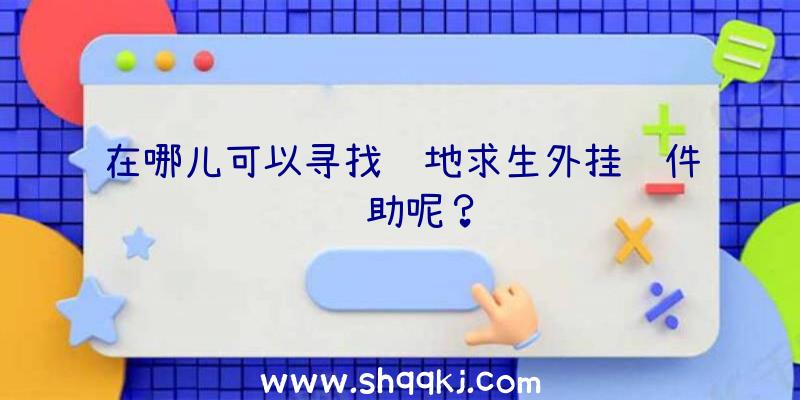 在哪儿可以寻找绝地求生外挂软件辅助呢？