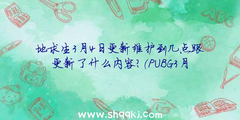 地求生3月4日更新维护到几点跟更新了什么内容？（PUBG3月4日更新维护保养到好多个点结束）