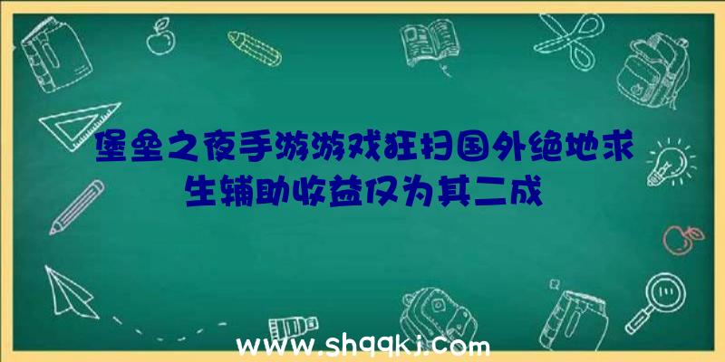 堡垒之夜手游游戏狂扫国外绝地求生辅助收益仅为其二成