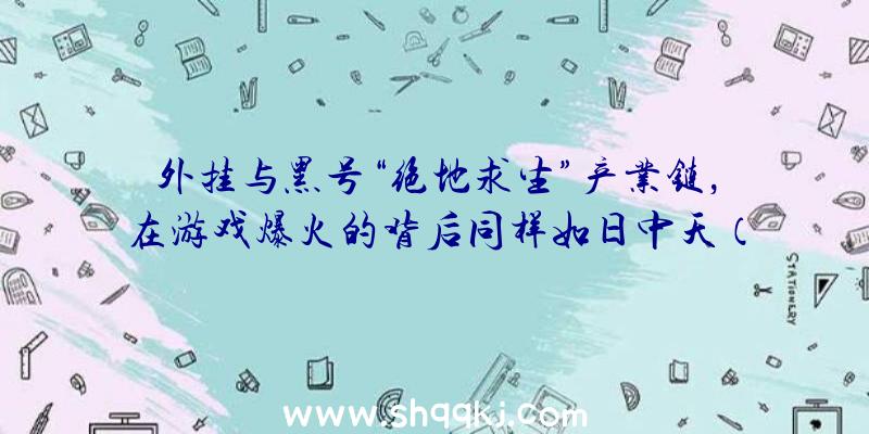 外挂与黑号“绝地求生”产业链，在游戏爆火的背后同样如日中天（绝地求生丰富多彩绝地逃生拍摄画面_腾迅视频）