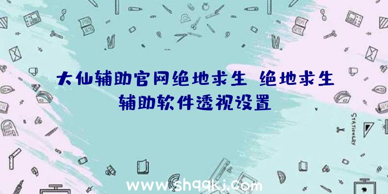 大仙辅助官网绝地求生、绝地求生辅助软件透视设置