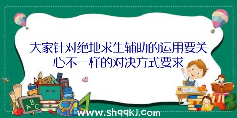 大家针对绝地求生辅助的运用要关心不一样的对决方式要求