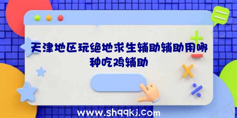 天津地区玩绝地求生辅助辅助用哪种吃鸡辅助